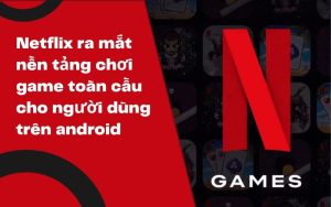 Netflix ra mắt nền tảng chơi game toàn cầu cho người dùng trên android